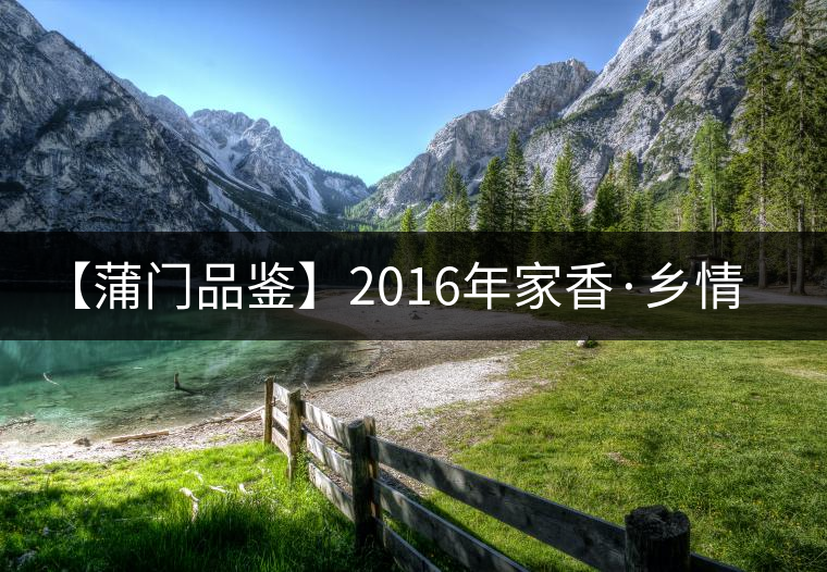 【蒲門品鑒】2016年家香·鄉(xiāng)情(生) 【蒲門品鑒】2016年家香·鄉(xiāng)情(生)