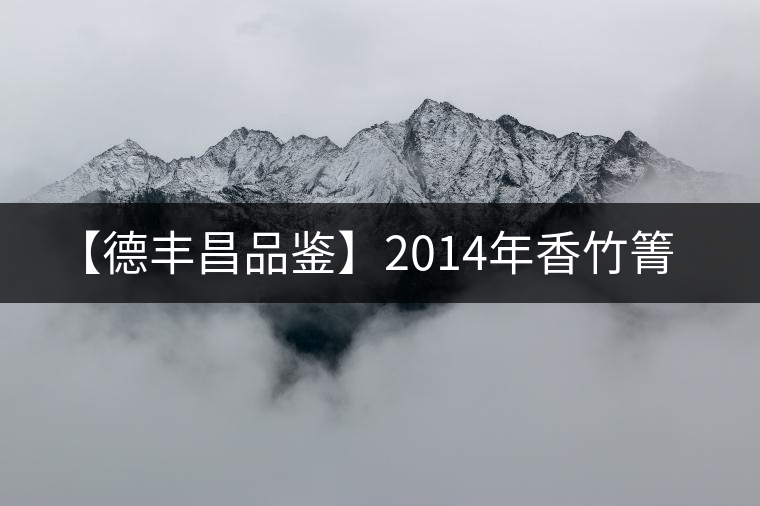 【德豐昌品鑒】2014年香竹箐