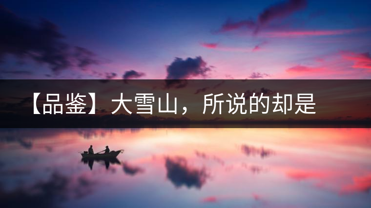 【品鑒】大雪山，所說的卻是春