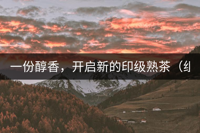 一份醇香，開啟新的印級熟茶（組圖）