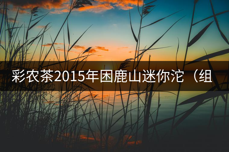 彩農(nóng)茶2015年困鹿山迷你沱（組圖）