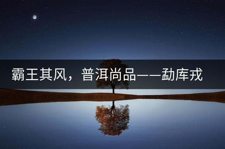 霸王其風(fēng)，普洱尚品——勐庫(kù)戎氏喬木王