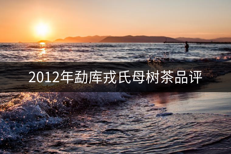 2012年勐庫戎氏母樹茶品評(píng) 2012年勐庫戎氏母樹茶品評(píng)