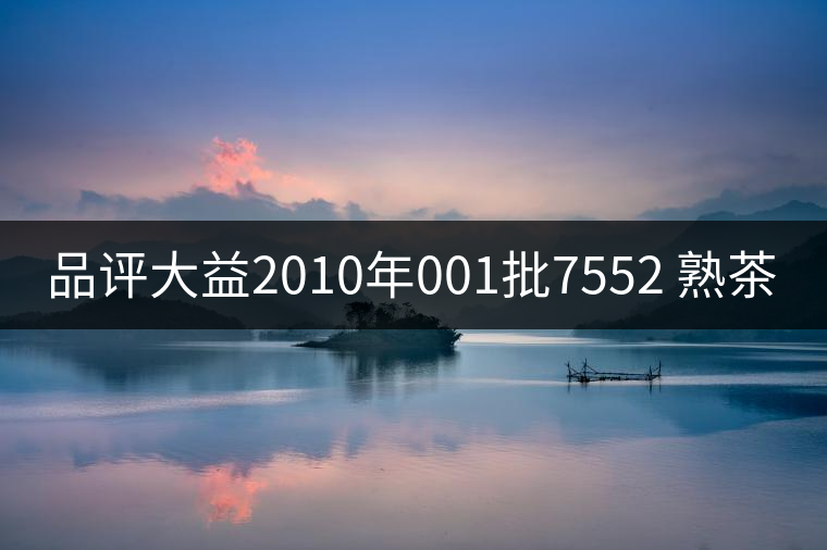 品評(píng)大益2010年001批7552 熟茶 品評(píng)大益2010年001批7552 熟茶