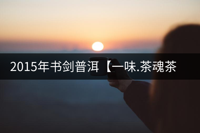 2015年書(shū)劍普洱【一味.茶魂茶】賞析