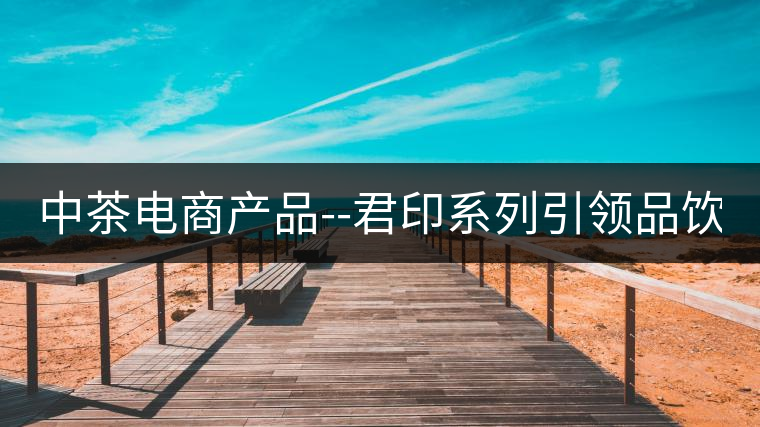 中茶電商產(chǎn)品--君印系列引領(lǐng)品飲風(fēng)潮！