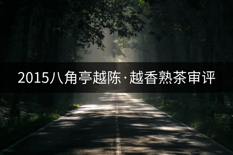 2015八角亭越陳·越香熟茶審評(píng) 2015八角亭越陳·越香熟茶審評(píng)