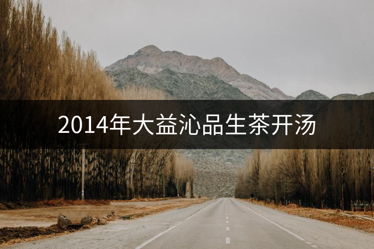 2014年大益沁品生茶開(kāi)湯 2014年大益沁品生茶開(kāi)湯