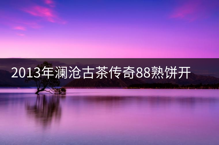 2013年瀾滄古茶傳奇88熟餅開湯品鑒 2013年瀾滄古茶傳奇88熟餅開湯品鑒