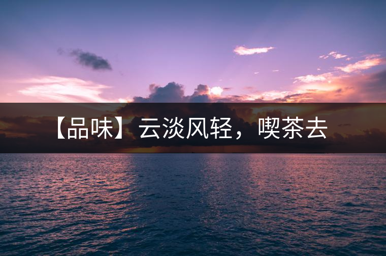 【品味】云淡風(fēng)輕，喫茶去