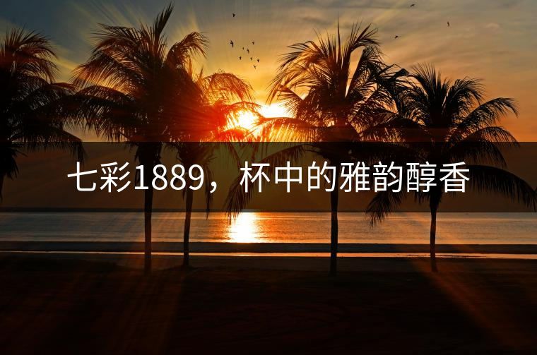 七彩1889，杯中的雅韻醇香
