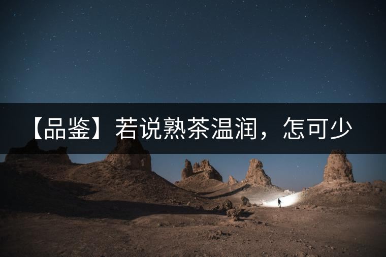 【品鑒】若說(shuō)熟茶溫潤(rùn)，怎可少了那玖香？