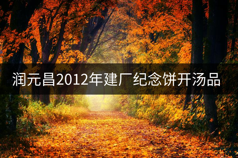 潤元昌2012年建廠紀(jì)念餅開湯品鑒 潤元昌2012年建廠紀(jì)念餅開湯品鑒