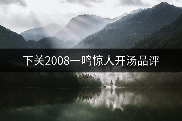 下關(guān)2008一鳴驚人開(kāi)湯品評(píng) 下關(guān)2008一鳴驚人開(kāi)湯品評(píng)