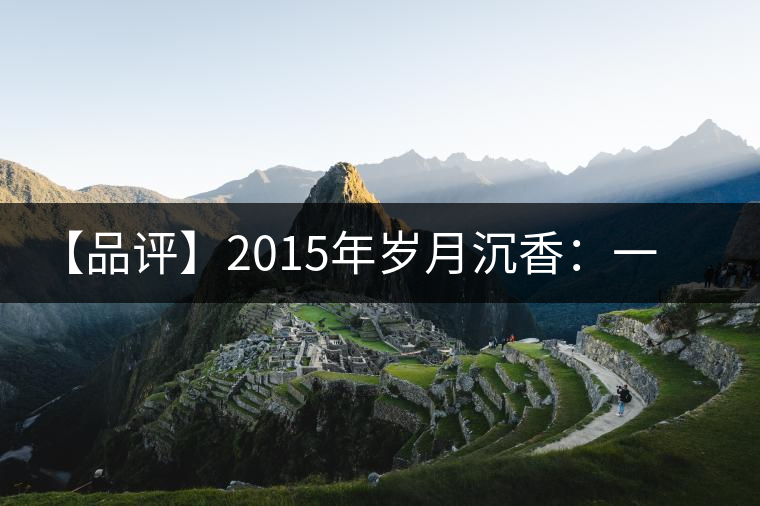 【品評】2015年歲月沉香：一款劍走蜻蛉、展示“黃片”魅力的普洱生茶
