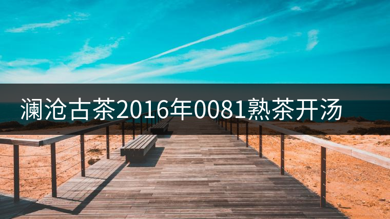 瀾滄古茶2016年0081熟茶開(kāi)湯品鑒