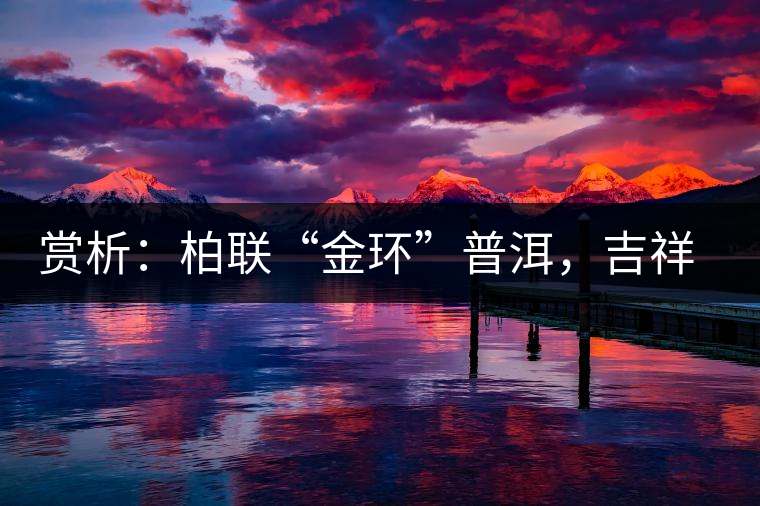 賞析：柏聯(lián)“金環(huán)”普洱，吉祥小巧、方便攜帶