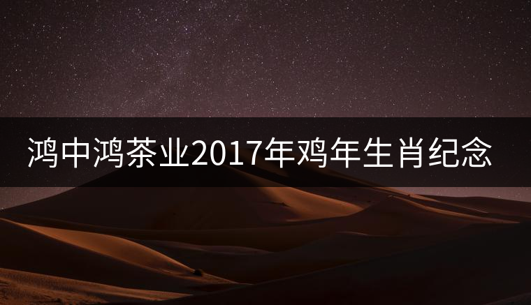鴻中鴻茶業(yè)2017年雞年生肖紀(jì)念餅上市
