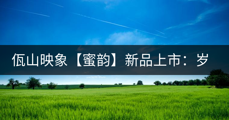 佤山映象【蜜韻】新品上市：歲月流轉(zhuǎn)，陳一味蜜韻古香