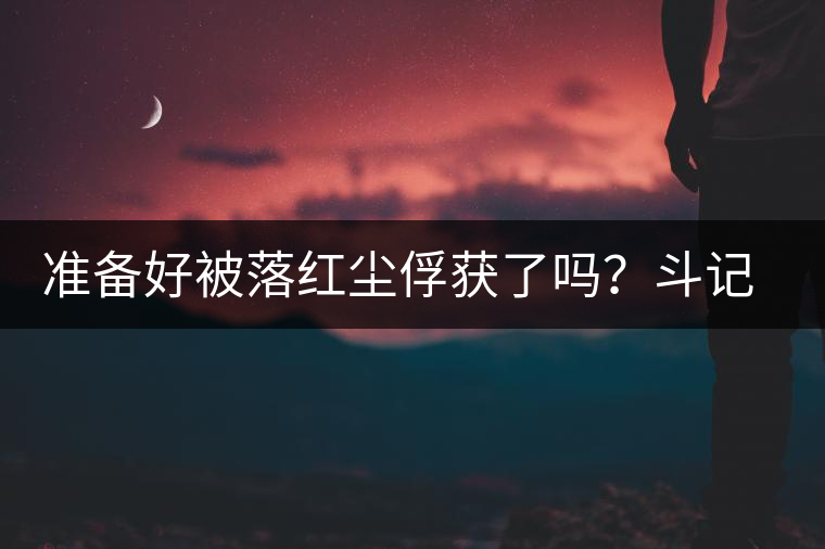 準(zhǔn)備好被落紅塵俘獲了嗎？斗記新品上市