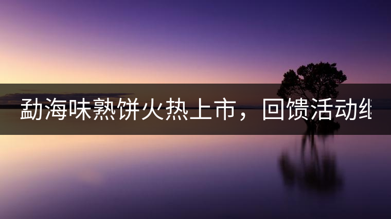 勐海味熟餅火熱上市，回饋活動(dòng)繼續(xù)！