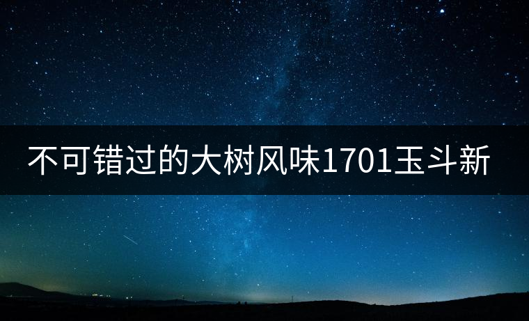 不可錯(cuò)過(guò)的大樹(shù)風(fēng)味1701玉斗新品上市