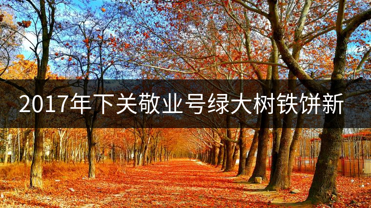 2017年下關(guān)敬業(yè)號綠大樹鐵餅新品上市 2017年下關(guān)敬業(yè)號綠大樹鐵餅新品上市