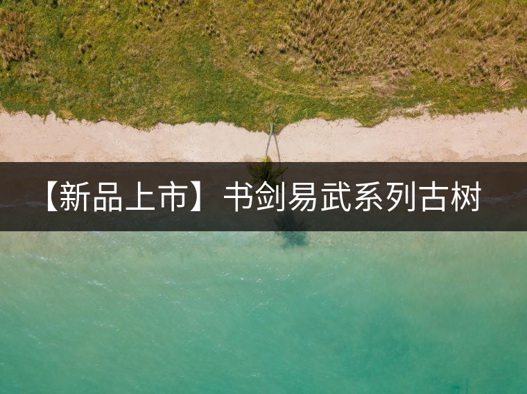 【新品上市】書劍易武系列古樹早春茶震撼上市！