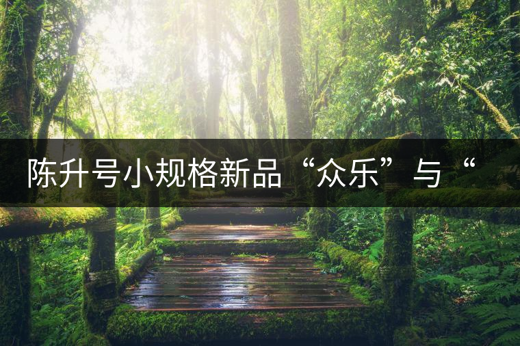 陳升號小規(guī)格新品“眾樂”與“陳香載耀”閃亮登場！