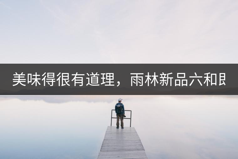 美味得很有道理，雨林新品六和即將上市！