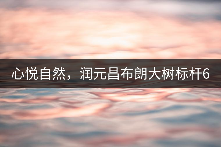 心悅自然，潤(rùn)元昌布朗大樹標(biāo)桿601千山悅即將上市