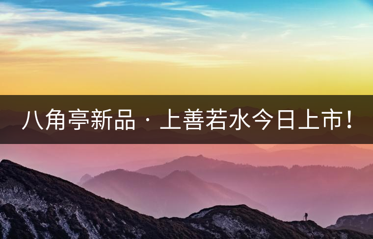 八角亭新品 · 上善若水今日上市！