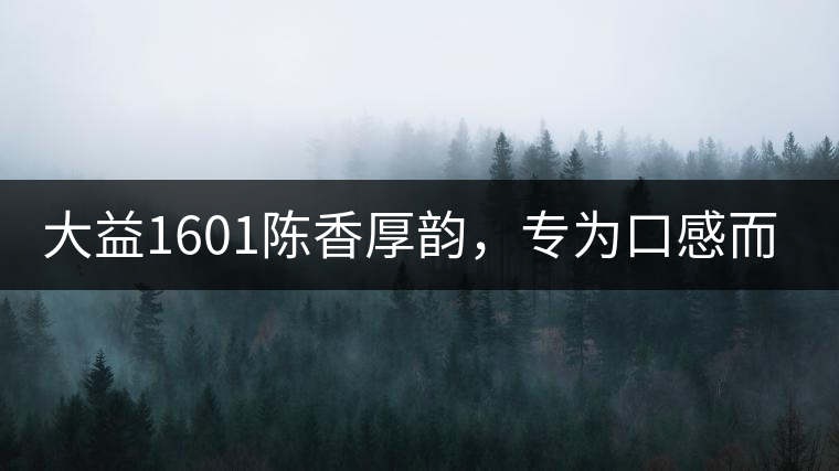 大益1601陳香厚韻，專為口感而來