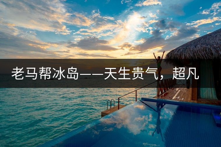 老馬幫冰島——天生貴氣,超凡脫俗 老馬幫冰島——天生貴氣,超凡脫俗