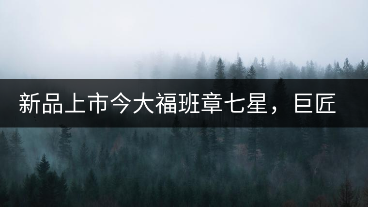 新品上市今大福班章七星，巨匠的技與心，傳世之餅