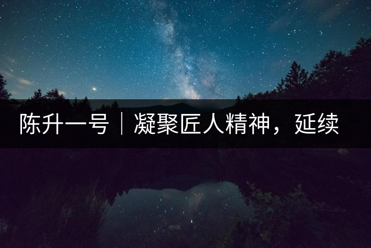 陳升一號(hào)｜凝聚匠人精神，延續(xù)經(jīng)典標(biāo)桿