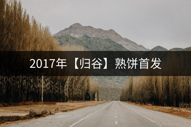 2017年【歸谷】熟餅首發(fā) 2017年【歸谷】熟餅首發(fā)