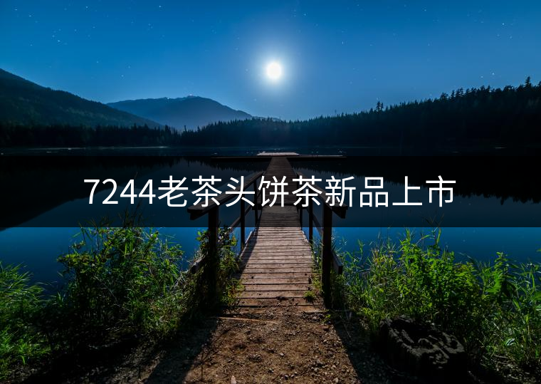 7244老茶頭餅茶新品上市 7244老茶頭餅茶新品上市