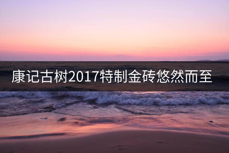 康記古樹2017特制金磚悠然而至！