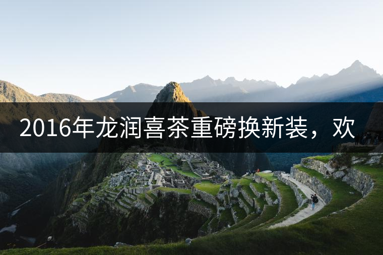 2016年龍潤喜茶重磅換新裝，歡喜上市！