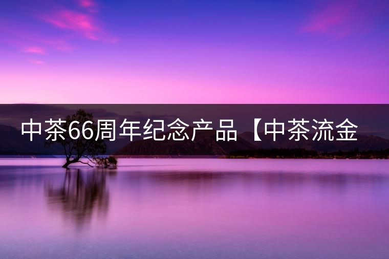 中茶66周年紀(jì)念產(chǎn)品【中茶流金歲月】即將隆重上市。