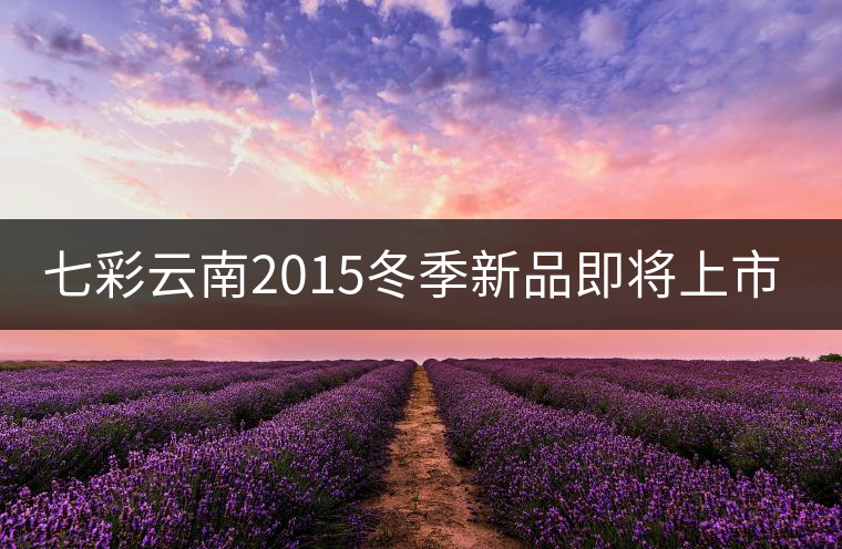 七彩云南2015冬季新品即將上市，敬請(qǐng)期待！