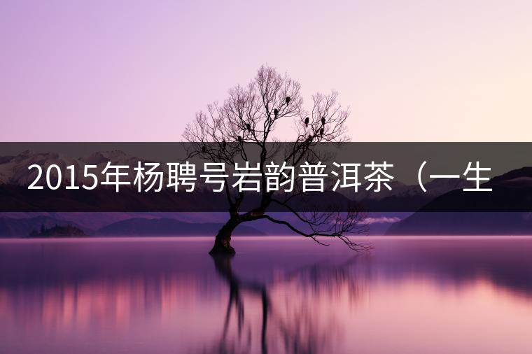 2015年楊聘號(hào)巖韻普洱茶（一生一熟）隆重上市！