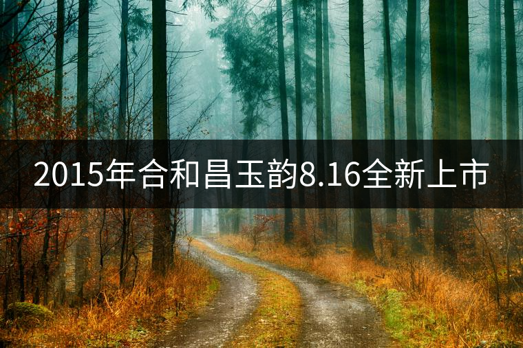 2015年合和昌玉韻8.16全新上市 2015年合和昌玉韻8.16全新上市