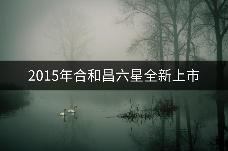 2015年合和昌六星全新上市