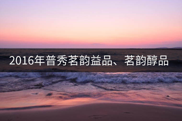 2016年普秀茗韻益品、茗韻醇品清新上市