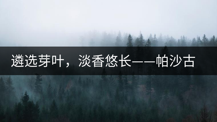 遴選芽葉，淡香悠長——帕沙古韻