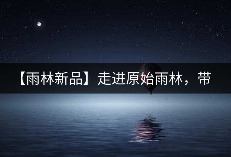 【雨林新品】走進原始雨林，帶你認識古茶樹的鄰居們！