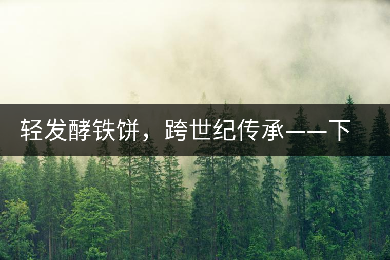 輕發(fā)酵鐵餅，跨世紀(jì)傳承——下關(guān)老泡鐵餅即將上市