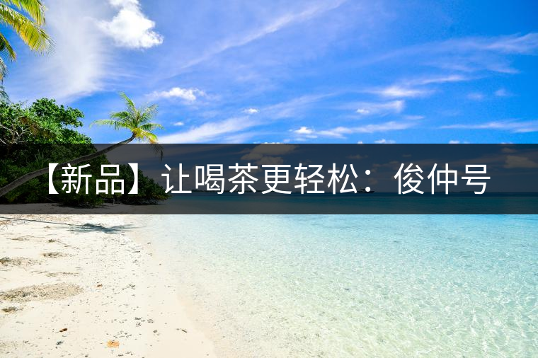 【新品】讓喝茶更輕松：俊仲號纖薄系列熟茶上市！